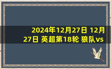 2024年12月27日 12月27日 英超第18轮 狼队vs曼联 进球视频